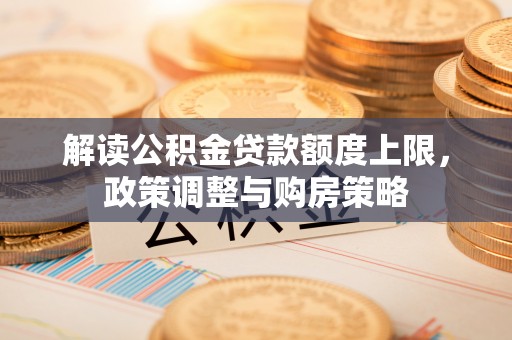 长城解读公积金贷款额度上限，政策调整与购房策略