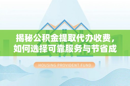 长城揭秘公积金提取代办收费，如何选择可靠服务与节省成本？