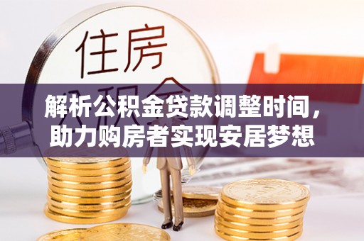 长城解析公积金贷款调整时间，助力购房者实现安居梦想
