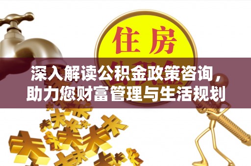 长城深入解读公积金政策咨询，助力您财富管理与生活规划