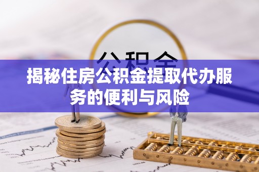 长城揭秘住房公积金提取代办服务的便利与风险