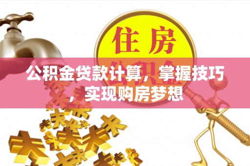 长城公积金贷款计算，掌握技巧，实现购房梦想
