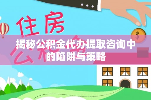 长城揭秘公积金代办提取咨询中的陷阱与策略