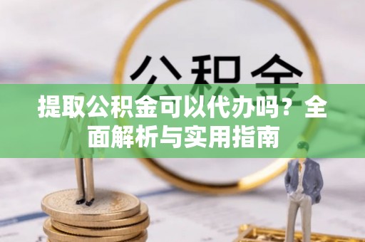 长城提取公积金可以代办吗？全面解析与实用指南