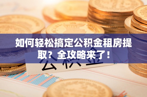 长城如何轻松搞定公积金租房提取？全攻略来了！