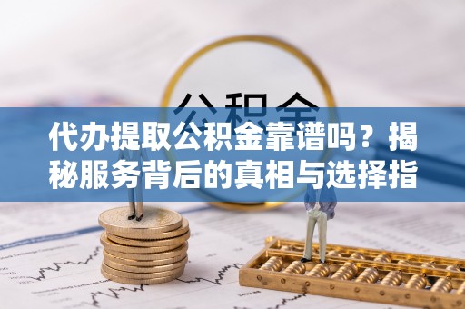 长城代办提取公积金靠谱吗？揭秘服务背后的真相与选择指南