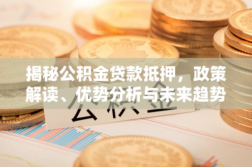 长城揭秘公积金贷款抵押，政策解读、优势分析与未来趋势