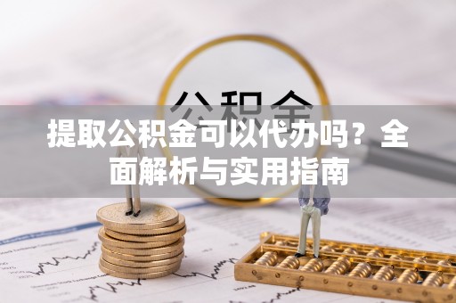 长城提取公积金可以代办吗？全面解析与实用指南