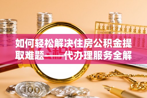 长城如何轻松解决住房公积金提取难题——代办理服务全解析
