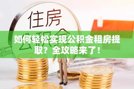 长城如何轻松实现公积金租房提取？全攻略来了！