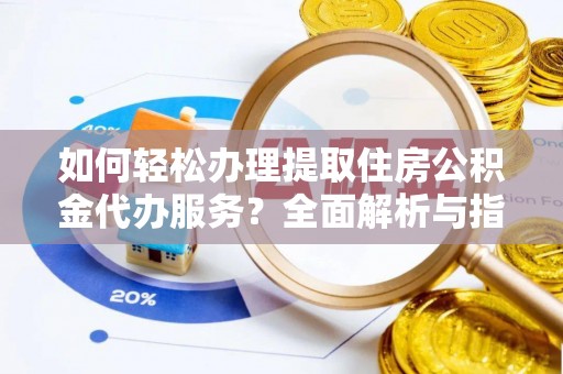 长城如何轻松办理提取住房公积金代办服务？全面解析与指南