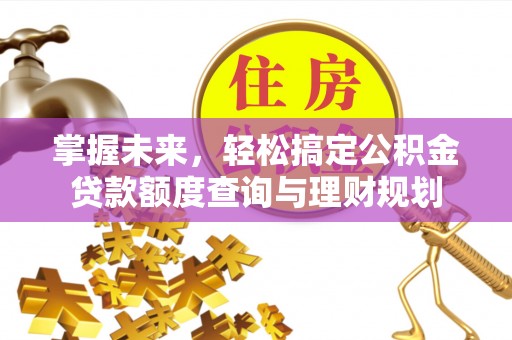 长城掌握未来，轻松搞定公积金贷款额度查询与理财规划