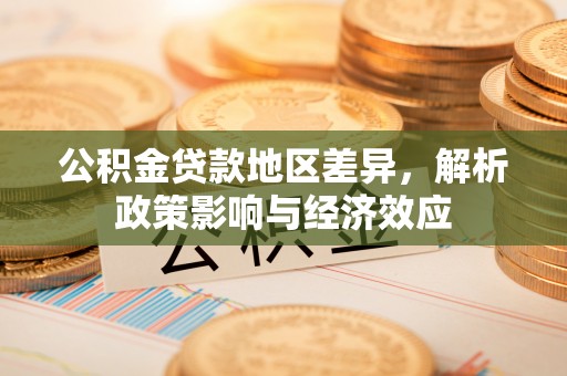 长城公积金贷款地区差异，解析政策影响与经济效应