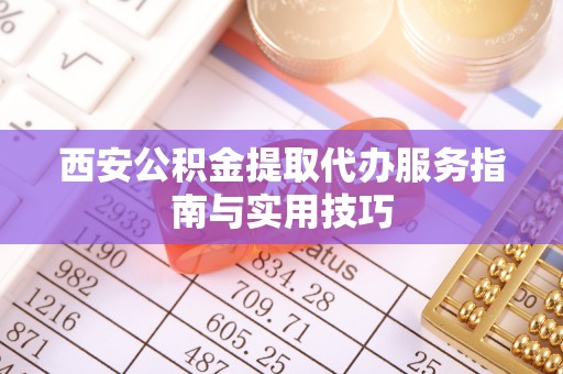 长城西安公积金提取代办服务指南与实用技巧