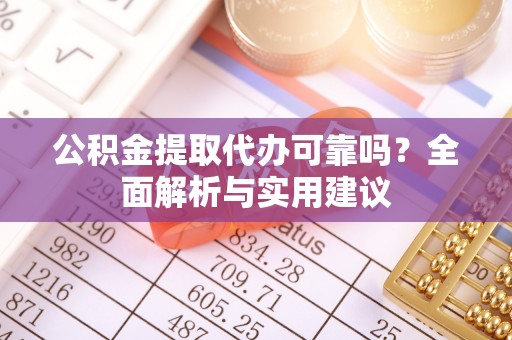 长城公积金提取代办可靠吗？全面解析与实用建议