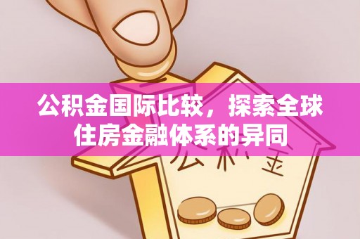 长城公积金国际比较，探索全球住房金融体系的异同