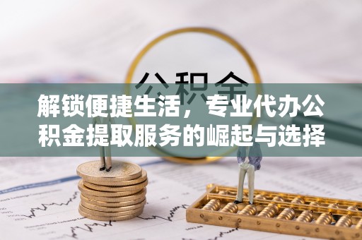 长城解锁便捷生活，专业代办公积金提取服务的崛起与选择