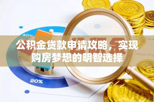 长城公积金贷款申请攻略，实现购房梦想的明智选择