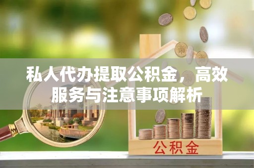 长城私人代办提取公积金，高效服务与注意事项解析