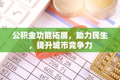 长城公积金功能拓展，助力民生，提升城市竞争力