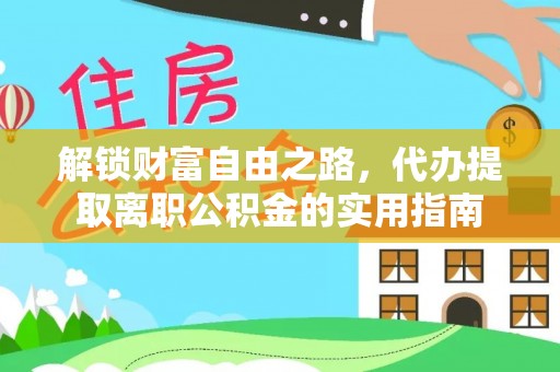 长城解锁财富自由之路，代办提取离职公积金的实用指南