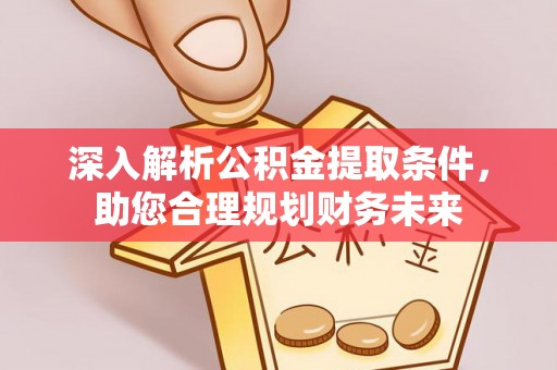 长城深入解析公积金提取条件，助您合理规划财务未来