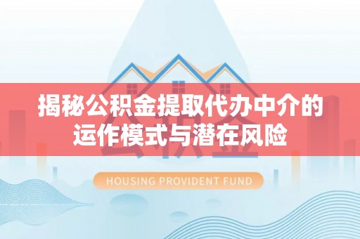 长城揭秘公积金提取代办中介的运作模式与潜在风险