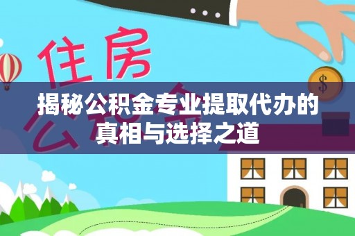长城揭秘公积金专业提取代办的真相与选择之道