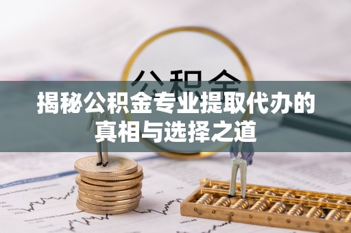 长城揭秘公积金专业提取代办的真相与选择之道