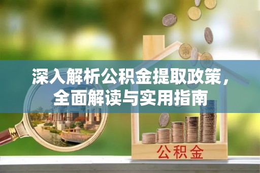长城深入解析公积金提取政策，全面解读与实用指南