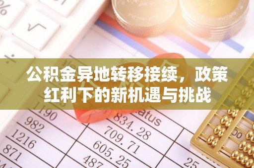 长城公积金异地转移接续，政策红利下的新机遇与挑战