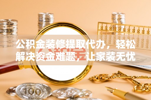 长城公积金装修提取代办，轻松解决资金难题，让家装无忧