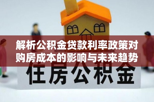 长城解析公积金贷款利率政策对购房成本的影响与未来趋势