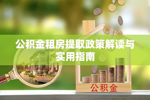 长城公积金租房提取政策解读与实用指南