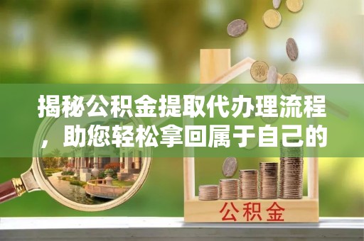 长城揭秘公积金提取代办理流程，助您轻松拿回属于自己的钱