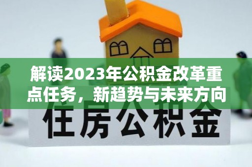 长城解读2023年公积金改革重点任务，新趋势与未来方向