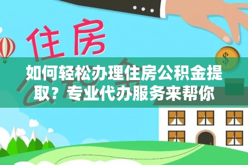 长城如何轻松办理住房公积金提取？专业代办服务来帮你
