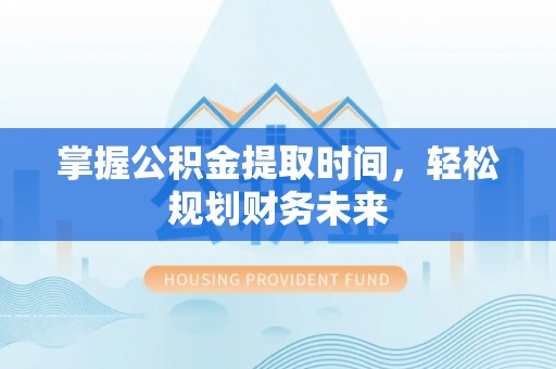 长城掌握公积金提取时间，轻松规划财务未来