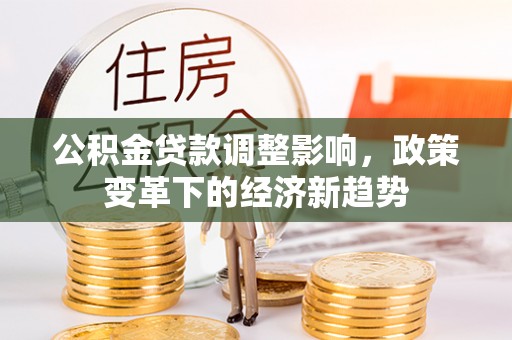 长城公积金贷款调整影响，政策变革下的经济新趋势