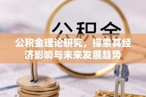 长城公积金理论研究，探索其经济影响与未来发展趋势