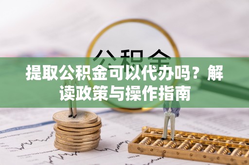 长城提取公积金可以代办吗？解读政策与操作指南
