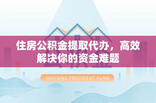 长城住房公积金提取代办，高效解决你的资金难题