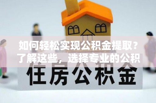 长城如何轻松实现公积金提取？了解这些，选择专业的公积金提取代办服务