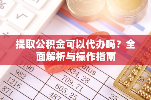 长城提取公积金可以代办吗？全面解析与操作指南