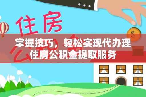 长城掌握技巧，轻松实现代办理住房公积金提取服务