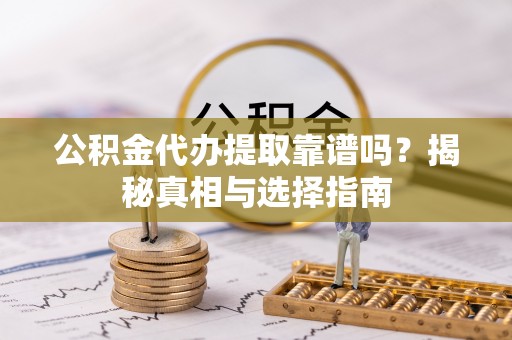 长城公积金代办提取靠谱吗？揭秘真相与选择指南