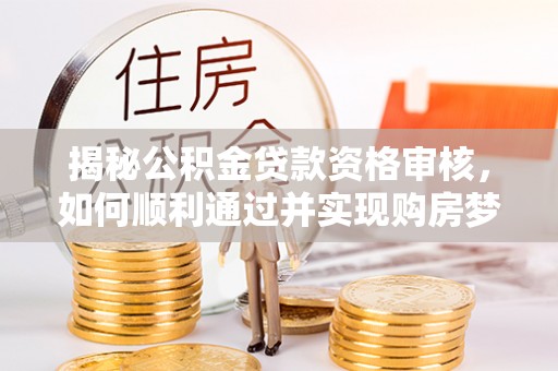 长城揭秘公积金贷款资格审核，如何顺利通过并实现购房梦想