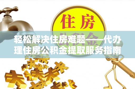 长城轻松解决住房难题——代办理住房公积金提取服务指南