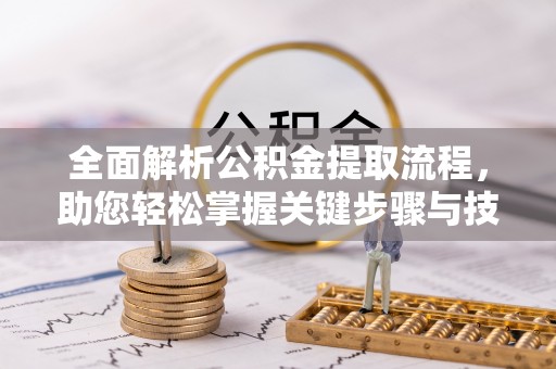 长城全面解析公积金提取流程，助您轻松掌握关键步骤与技巧