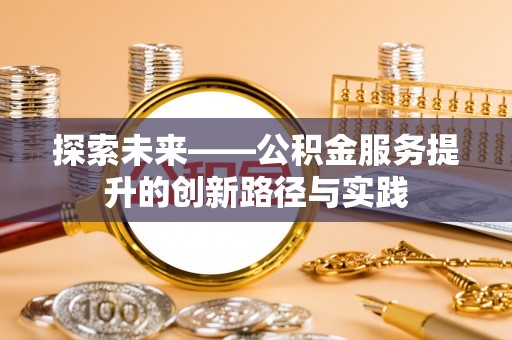 长城探索未来——公积金服务提升的创新路径与实践